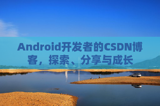 Android开发者的CSDN博客，探索、分享与成长